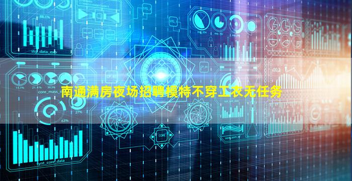 南通满房夜场招聘模特不穿工衣无任务